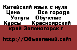 Китайский язык с нуля. › Цена ­ 750 - Все города Услуги » Обучение. Курсы   . Красноярский край,Зеленогорск г.